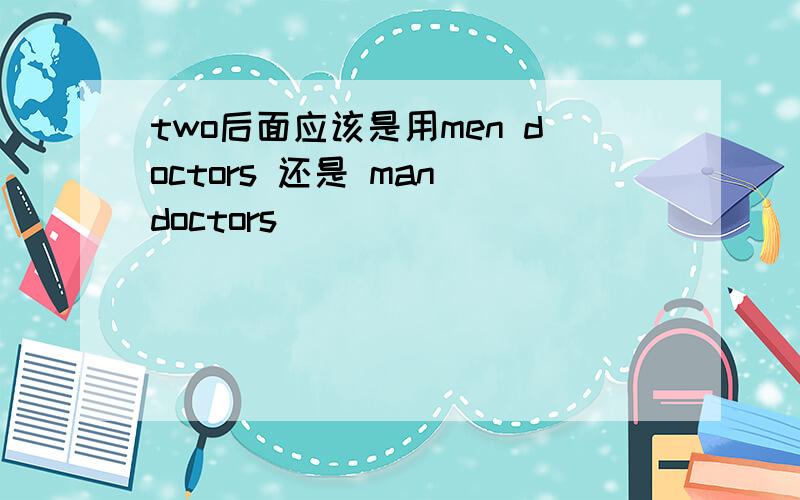 two后面应该是用men doctors 还是 man doctors