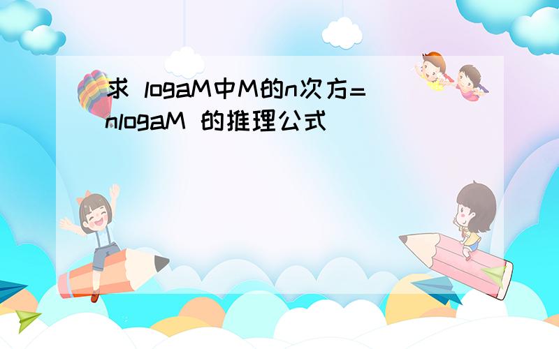 求 logaM中M的n次方=nlogaM 的推理公式