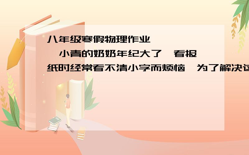 八年级寒假物理作业       小青的奶奶年纪大了,看报纸时经常看不清小字而烦恼,为了解决这一问题,关心奶奶的小青给奶奶准备了如图甲,乙所示的两个放大镜,但奶奶经常使用的却只有乙,小青