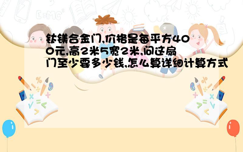 钛镁合金门,价格是每平方400元,高2米5宽2米,问这扇门至少要多少钱,怎么算详细计算方式