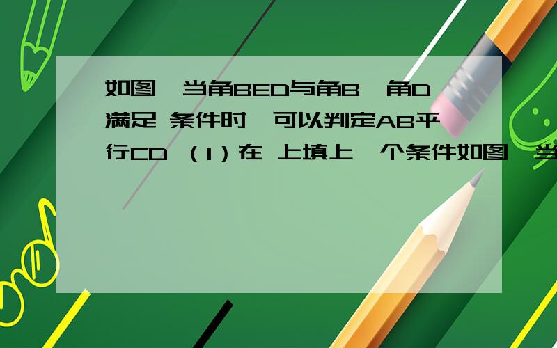 如图,当角BED与角B,角D满足 条件时,可以判定AB平行CD （1）在 上填上一个条件如图,当角BED与角B,角D满足                条件时,可以判定AB平行CD （1）在                上填上一个条件 （ 2）试说明