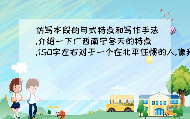 仿写本段的句式特点和写作手法,介绍一下广西南宁冬天的特点,150字左右对于一个在北平住惯的人,像我,冬天要是不刮风,便觉得是奇迹；济南的冬天是没有风声的.对于一个刚由伦敦回来的人,