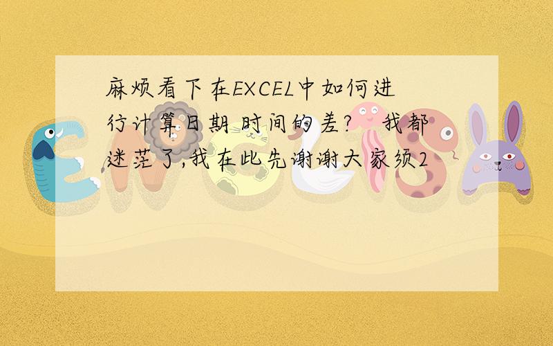 麻烦看下在EXCEL中如何进行计算日期 时间的差?　我都迷茫了,我在此先谢谢大家须2