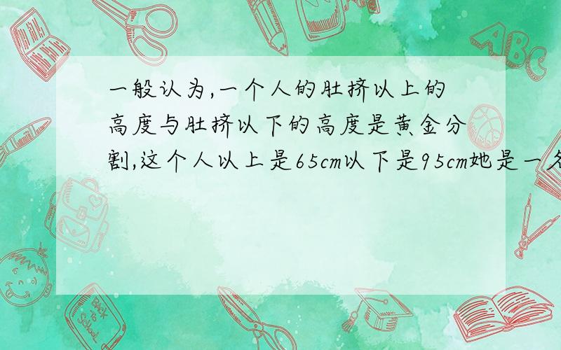 一般认为,一个人的肚挤以上的高度与肚挤以下的高度是黄金分割,这个人以上是65cm以下是95cm她是一名空姐选手,他应该穿多高的鞋子才好看（精确大赛1cm参照数据黄金分割比为根号5减1除2约