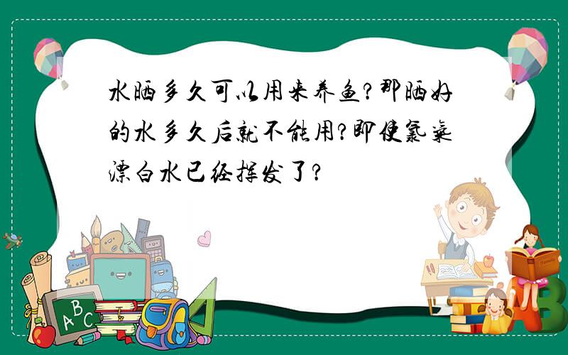 水晒多久可以用来养鱼?那晒好的水多久后就不能用?即使氯气漂白水已经挥发了?