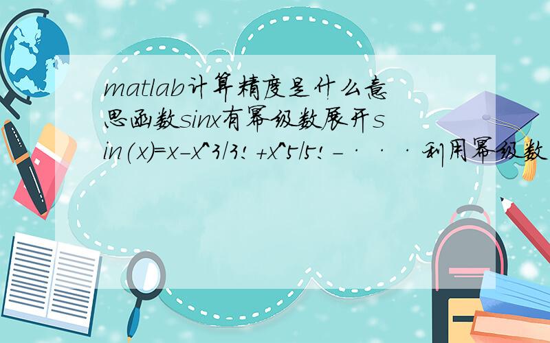 matlab计算精度是什么意思函数sinx有幂级数展开sin(x)=x-x^3/3!+x^5/5!-···利用幂级数计算sinx的Matlab程序为function s = powersin(x)% POWERSIN.Power series for sin(x).% POWERSIN(x) tries to compute sin(x)from a power seriess