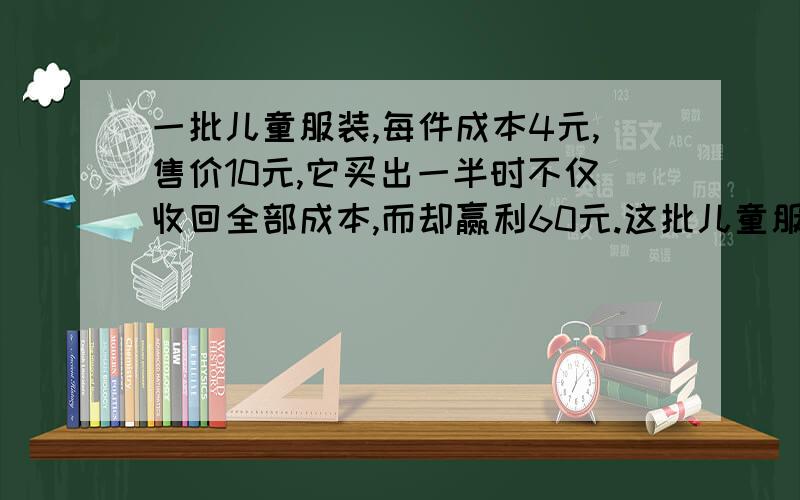 一批儿童服装,每件成本4元,售价10元,它买出一半时不仅收回全部成本,而却赢利60元.这批儿童服装共有多少件?