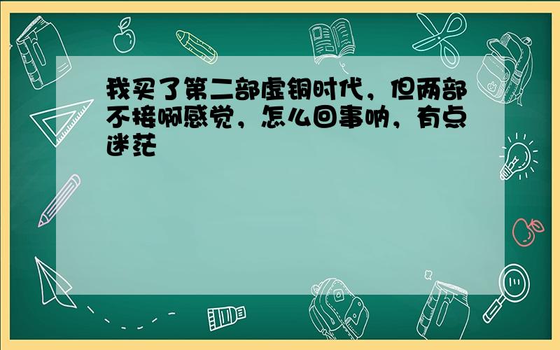 我买了第二部虚铜时代，但两部不接啊感觉，怎么回事呐，有点迷茫