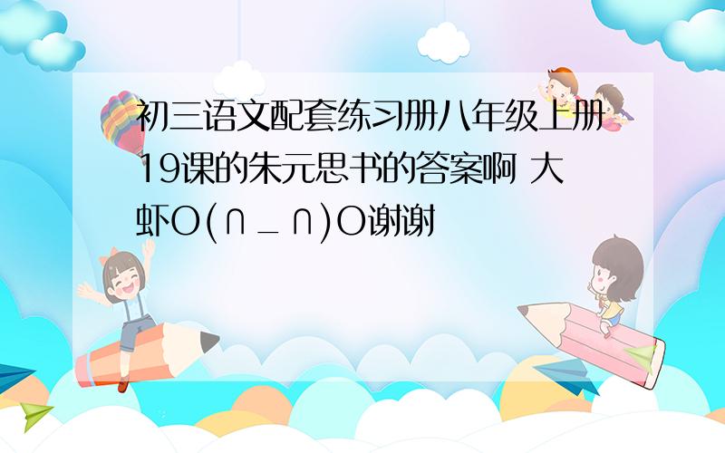 初三语文配套练习册八年级上册19课的朱元思书的答案啊 大虾O(∩_∩)O谢谢