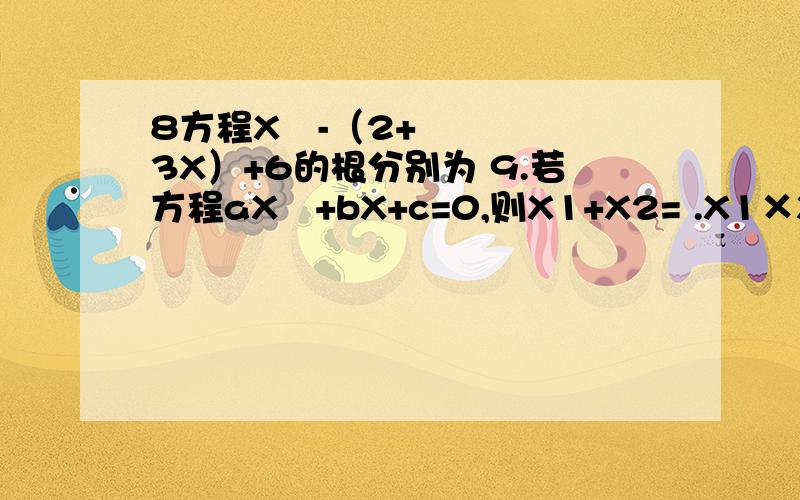 8方程X²-（2+3X）+6的根分别为 9.若方程aX²+bX+c=0,则X1+X2= .X1×X2=8方程X²-（2+3X）+6的根分别为9.若方程aX²+bX+c=0,则X1+X2= .X1×X2=