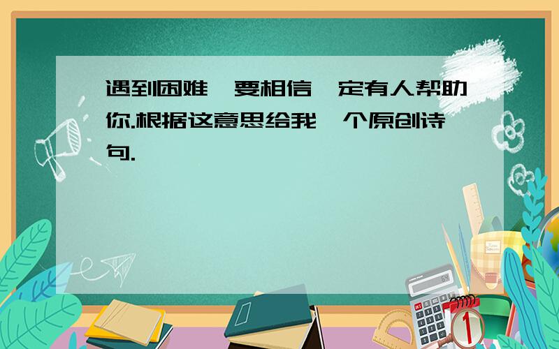 遇到困难,要相信一定有人帮助你.根据这意思给我一个原创诗句.