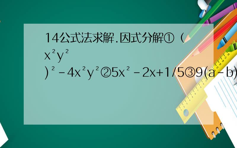 14公式法求解.因式分解①（x²y²)²-4x²y²②5x²-2x+1/5③9(a-b)²+30(a-b)(a+b)+25(a+b)²④(x²-2x)²+2x(x-2)+1⑤2m²n²+8mn+8+x(mn+2)²⑥(a-b)²(3a-2)(2-3a)a²✿✿