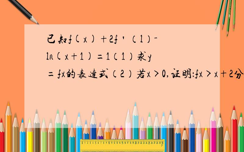 已知f(x)+2f＇（l）-ln(x+1)=1（1）求y=fx的表达式（2）若x>0,证明：fx>x+2分之2x.