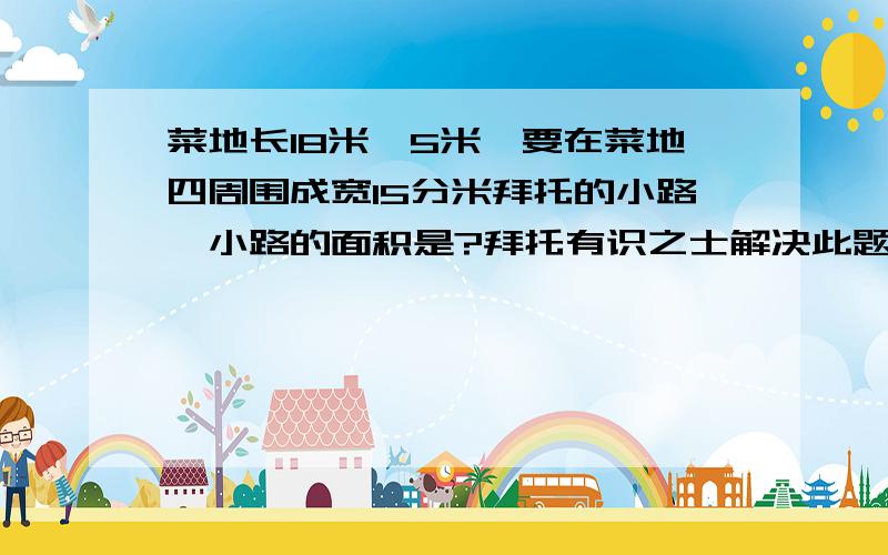 菜地长18米寛5米,要在菜地四周围成宽15分米拜托的小路,小路的面积是?拜托有识之士解决此题.