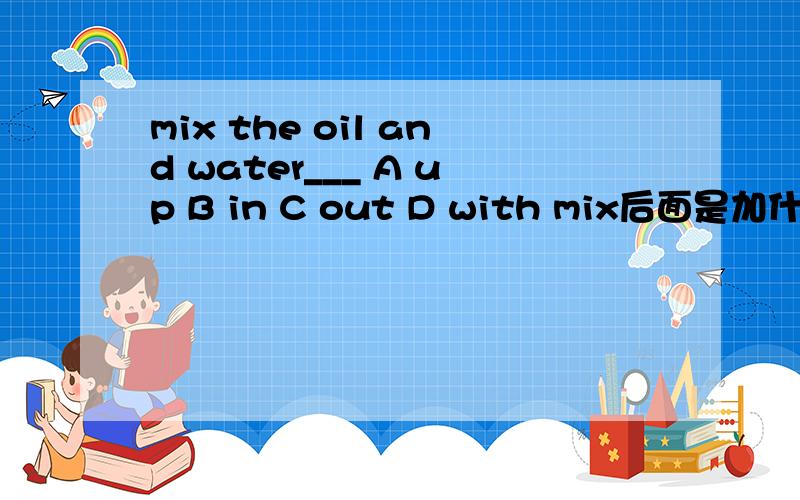 mix the oil and water___ A up B in C out D with mix后面是加什么?mix the oil and water___ A up B in C out D with mix后面是加什么？这回清楚了吧？