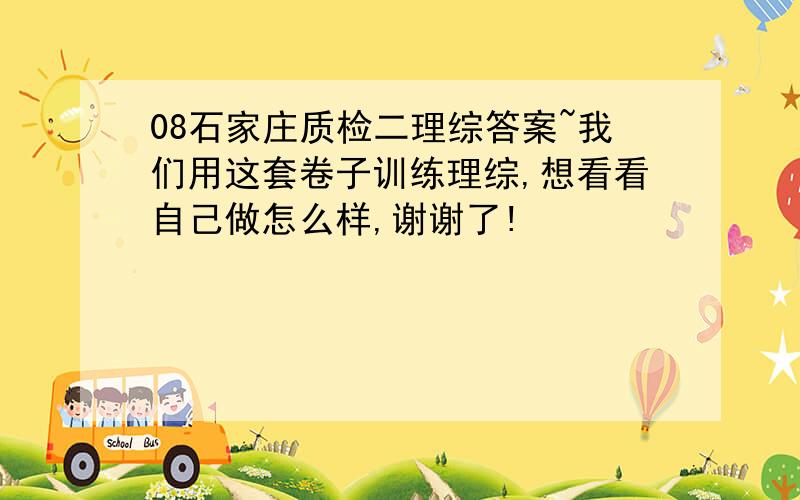 08石家庄质检二理综答案~我们用这套卷子训练理综,想看看自己做怎么样,谢谢了!