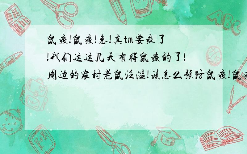 鼠疫!鼠疫!急!真tm要疯了!我们这这几天有得鼠疫的了!周边的农村老鼠泛滥!该怎么预防鼠疫!鼠疫疫苗打不打?!急!怎么预防!我天天坐公交!接触的人太杂!快!鼠疫是不是治不好?!