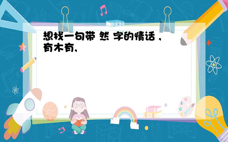 想找一句带 然 字的情话 ,有木有,