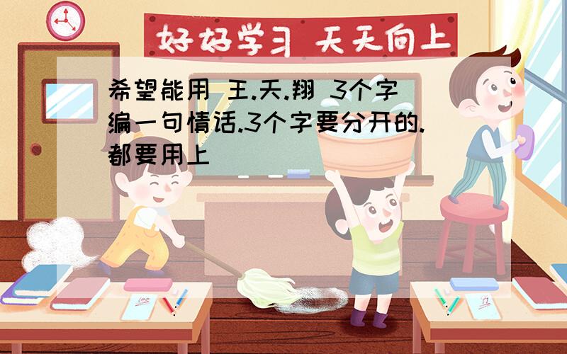 希望能用 王.天.翔 3个字编一句情话.3个字要分开的.都要用上