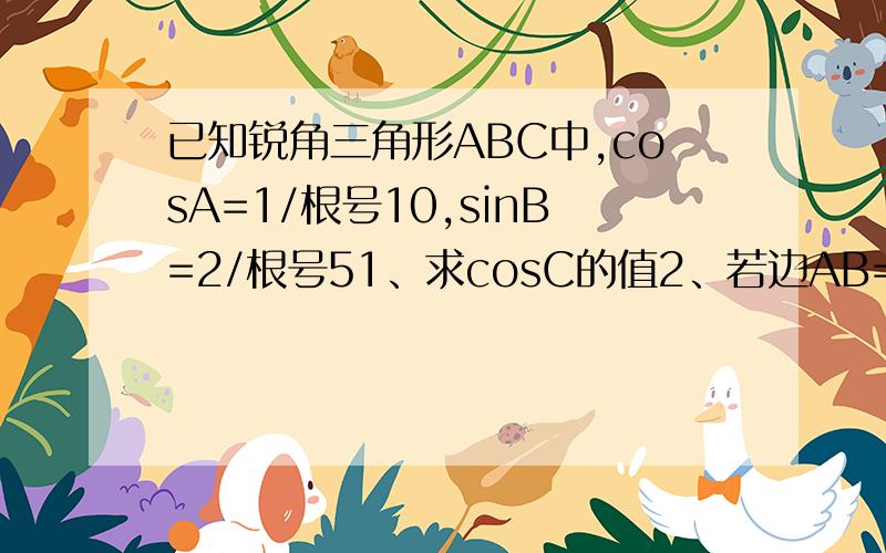 已知锐角三角形ABC中,cosA=1/根号10,sinB=2/根号51、求cosC的值2、若边AB=10,求AC的值