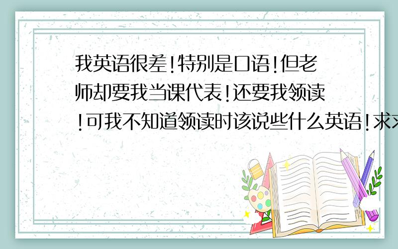 我英语很差!特别是口语!但老师却要我当课代表!还要我领读!可我不知道领读时该说些什么英语!求求大...我英语很差!特别是口语!但老师却要我当课代表!还要我领读!可我不知道领读时该说些