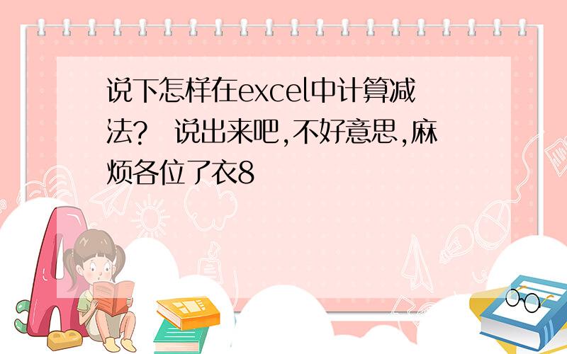 说下怎样在excel中计算减法?　说出来吧,不好意思,麻烦各位了衣8