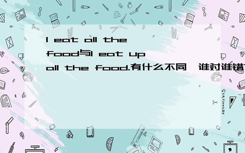 I eat all the food与I eat up all the food.有什么不同,谁对谁错?