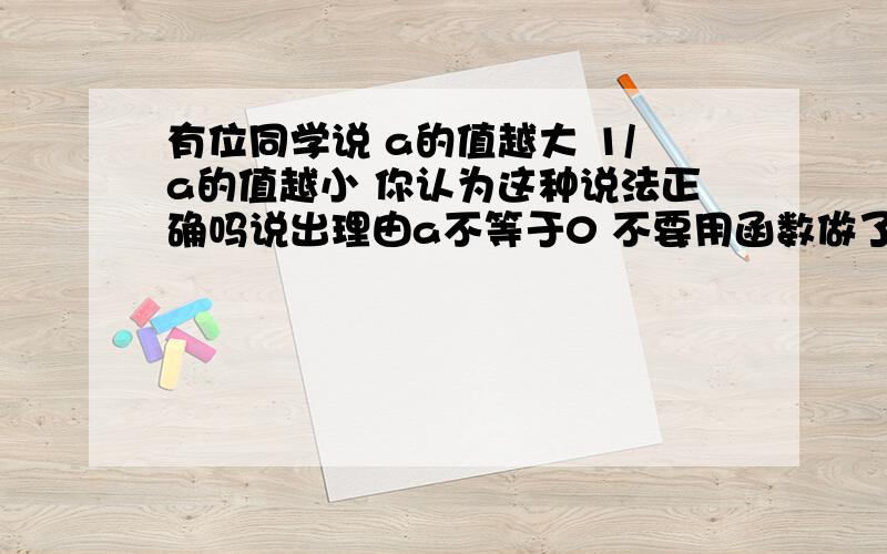 有位同学说 a的值越大 1/a的值越小 你认为这种说法正确吗说出理由a不等于0 不要用函数做了