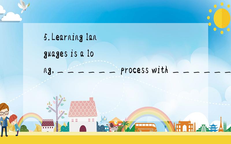 5.Learning languages is a long,______ process with ______ and it is too easy just to give up.A) gradually,ups and downs \x05B) gradually,up and down\x05C) gradual,ups and downs \x05D) gradual,up and down