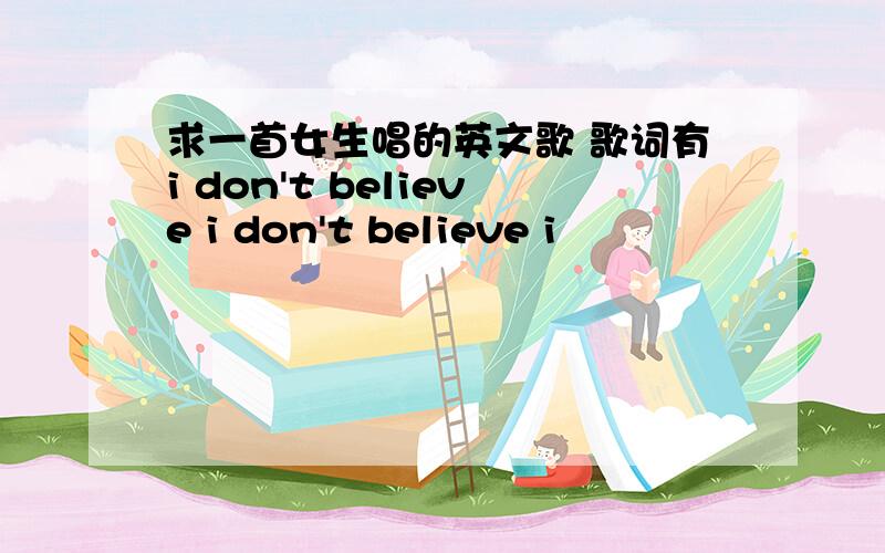 求一首女生唱的英文歌 歌词有i don't believe i don't believe i