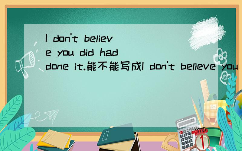 I don't believe you did had done it.能不能写成I don't believe you did .表达的是一个过去的事情.