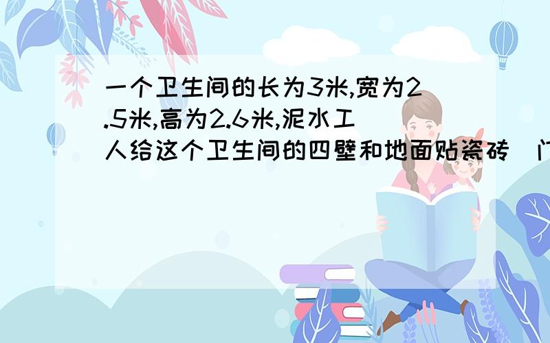 一个卫生间的长为3米,宽为2.5米,高为2.6米,泥水工人给这个卫生间的四壁和地面贴瓷砖（门窗面积为2.6平方米）,工价是每平方米20元.请你算一下,完工后这名工人能得到多少工钱?