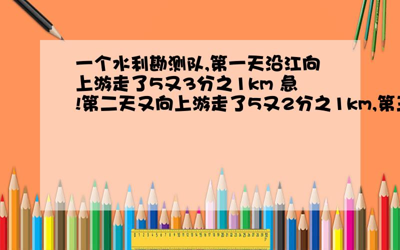 一个水利勘测队,第一天沿江向上游走了5又3分之1km 急!第二天又向上游走了5又2分之1km,第三天向下游走4又3分之1千米,第四天向下游走了5又2分之1千米.这时勘察队在出发点的（ ）A.上游3分之4k