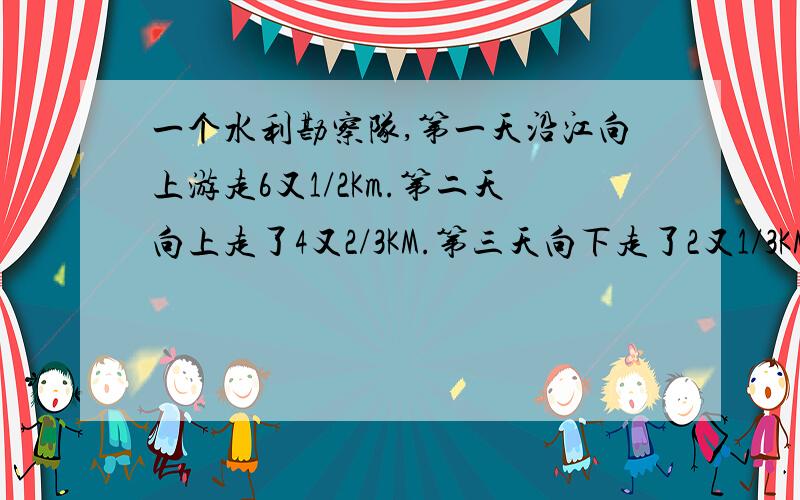 一个水利勘察队,第一天沿江向上游走6又1/2Km.第二天向上走了4又2/3KM.第三天向下走了2又1/3KM.第四天向下8又1/12KM,四天后这个勘察队在原点上游还是下游?