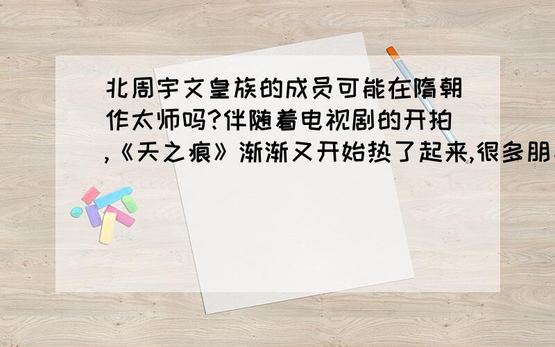 北周宇文皇族的成员可能在隋朝作太师吗?伴随着电视剧的开拍,《天之痕》渐渐又开始热了起来,很多朋友又开始进行了探讨.其中的宇文拓作为北周的皇室后裔,能做到隋朝的太师,这在历史上