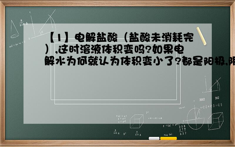 【1】电解盐酸（盐酸未消耗完）,这时溶液体积变吗?如果电解水为何就认为体积变小了?都是阳极,阴极都有气体析出啊.我纠结了.求教 【2】为何一般只考虑弱电解质电离吸热,强电解质电离是