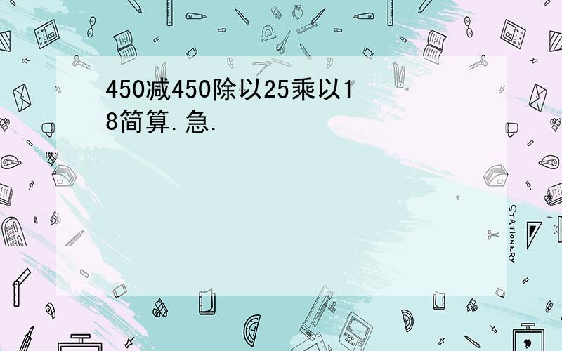 450减450除以25乘以18简算.急.