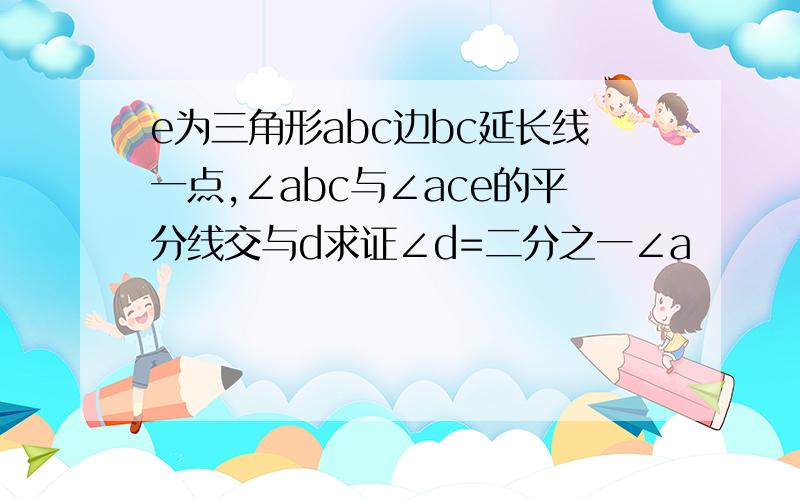 e为三角形abc边bc延长线一点,∠abc与∠ace的平分线交与d求证∠d=二分之一∠a