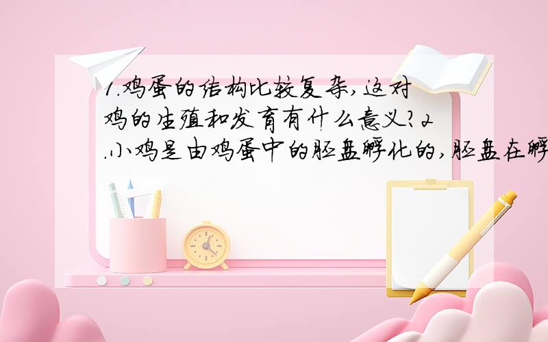 1.鸡蛋的结构比较复杂,这对鸡的生殖和发育有什么意义?2.小鸡是由鸡蛋中的胚盘孵化的,胚盘在孵化的过程要进行呼吸,与外界气体进行交换,这说明鸡蛋壳上有许多小孔,你能证明鸡蛋上有孔吗