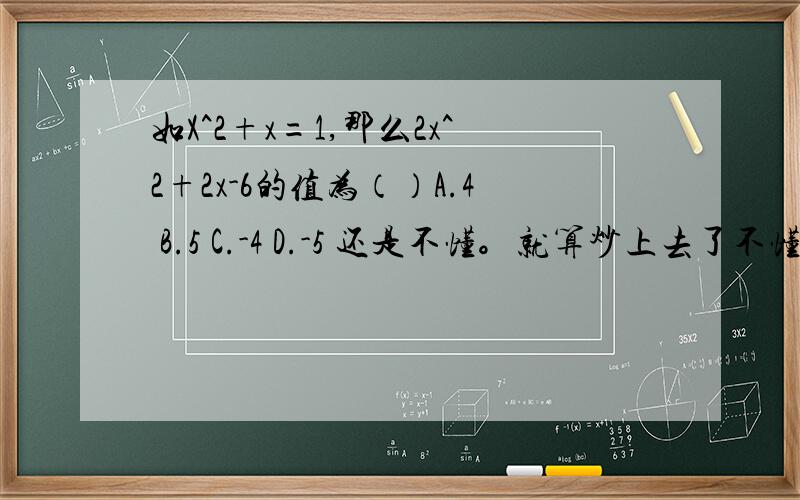 如X^2+x=1,那么2x^2+2x-6的值为（）A.4 B.5 C.-4 D.-5 还是不懂。就算炒上去了不懂也没用。