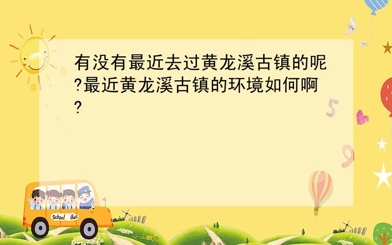 有没有最近去过黄龙溪古镇的呢?最近黄龙溪古镇的环境如何啊?