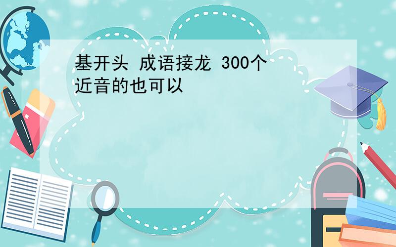 基开头 成语接龙 300个 近音的也可以