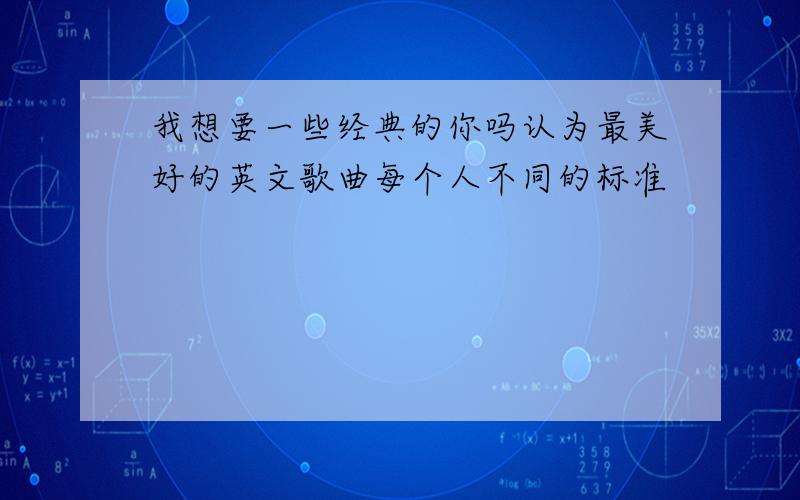 我想要一些经典的你吗认为最美好的英文歌曲每个人不同的标准