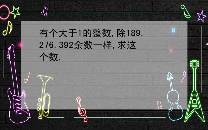 有个大于1的整数,除189,276,392余数一样,求这个数.