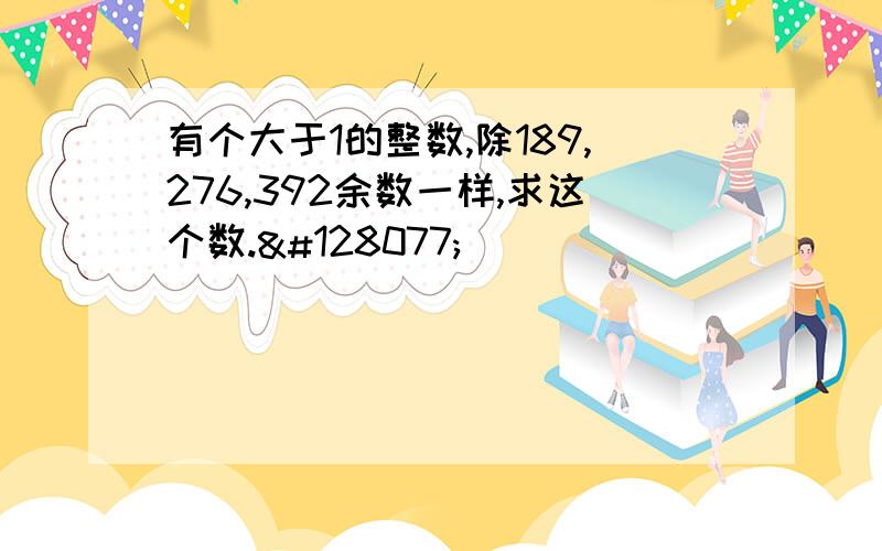 有个大于1的整数,除189,276,392余数一样,求这个数.👍