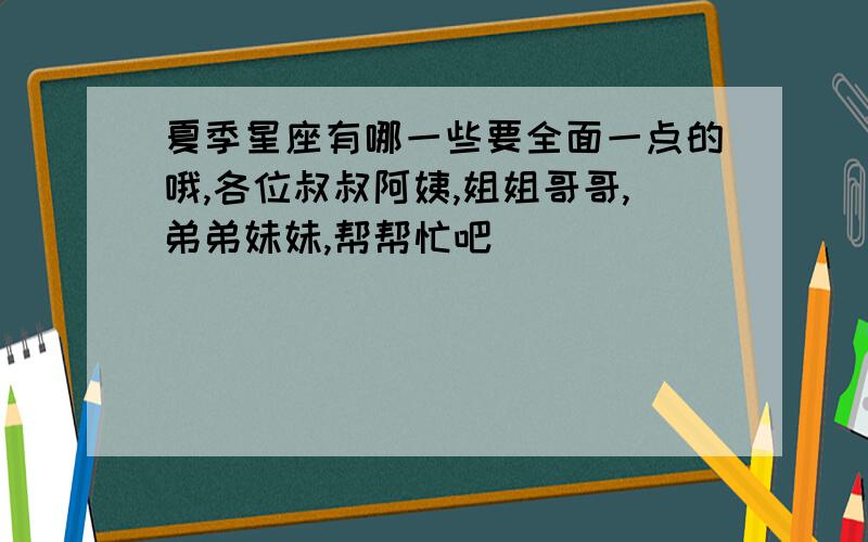 夏季星座有哪一些要全面一点的哦,各位叔叔阿姨,姐姐哥哥,弟弟妹妹,帮帮忙吧