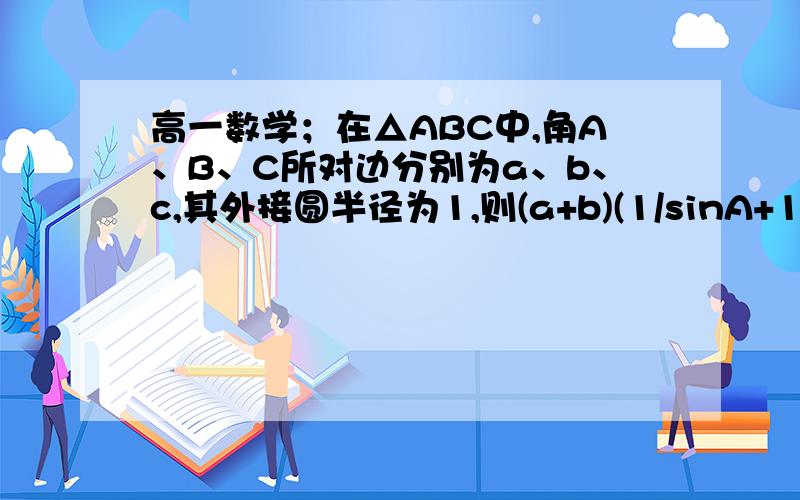 高一数学；在△ABC中,角A、B、C所对边分别为a、b、c,其外接圆半径为1,则(a+b)(1/sinA+1/sinB）的最小值为在△ABC中,角A、B、C所对边分别为a、b、c,其外接圆半径为1,则(a+b)(1/sinA+1/sinB）的最小值为___