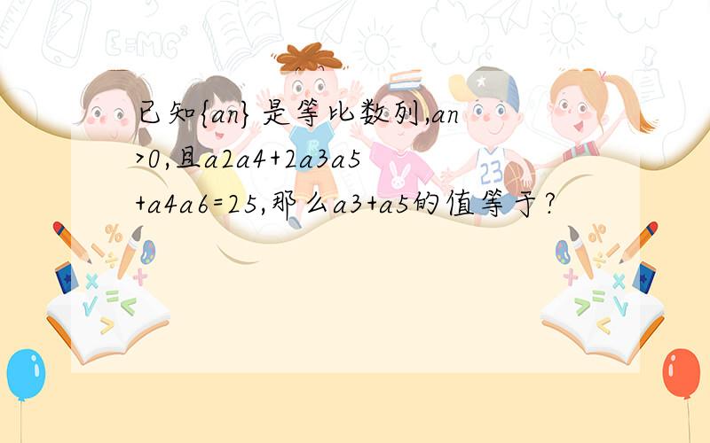 已知{an}是等比数列,an>0,且a2a4+2a3a5+a4a6=25,那么a3+a5的值等于?