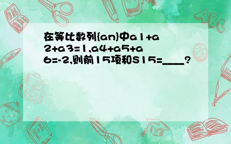 在等比数列{an}中a1+a2+a3=1,a4+a5+a6=-2,则前15项和S15=____?