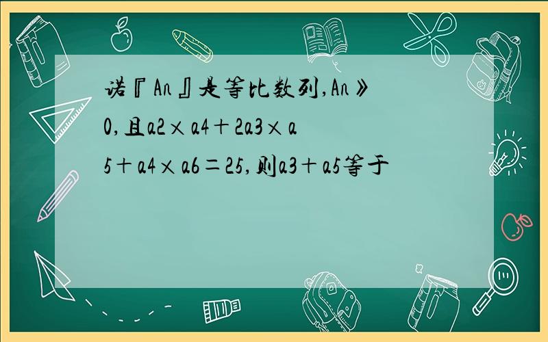 诺『An』是等比数列,An》0,且a2×a4＋2a3×a5＋a4×a6＝25,则a3＋a5等于